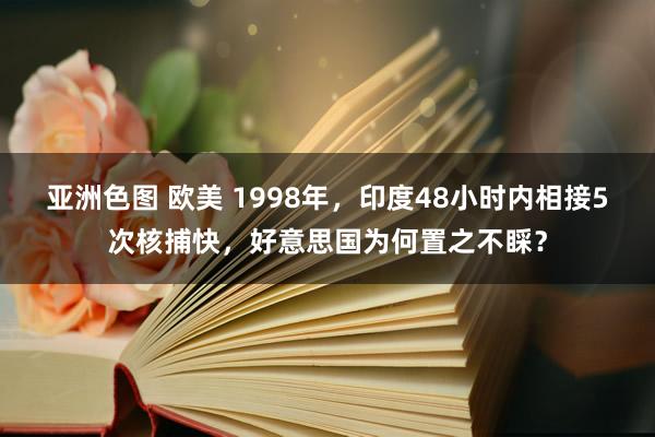 亚洲色图 欧美 1998年，印度48小时内相接5次核捕快，好意思国为何置之不睬？