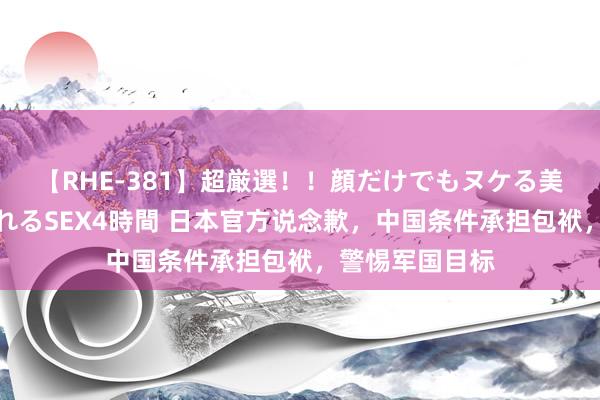 【RHE-381】超厳選！！顔だけでもヌケる美女の巨乳が揺れるSEX4時間 日本官方说念歉，中国条件承担包袱，警惕军国目标