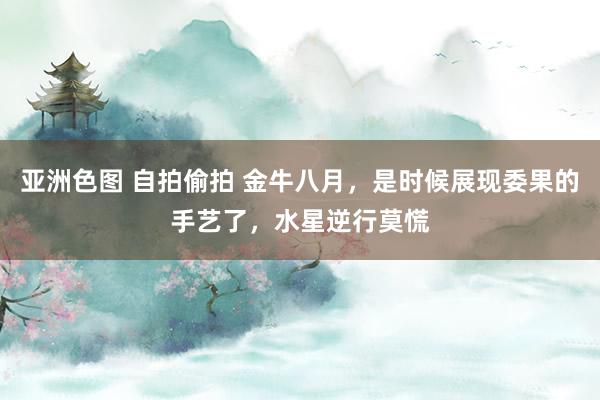 亚洲色图 自拍偷拍 金牛八月，是时候展现委果的手艺了，水星逆行莫慌