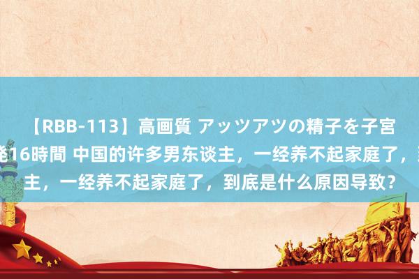 【RBB-113】高画質 アッツアツの精子を子宮に孕ませ中出し120発16時間 中国的许多男东谈主，一经养不起家庭了，到底是什么原因导致？