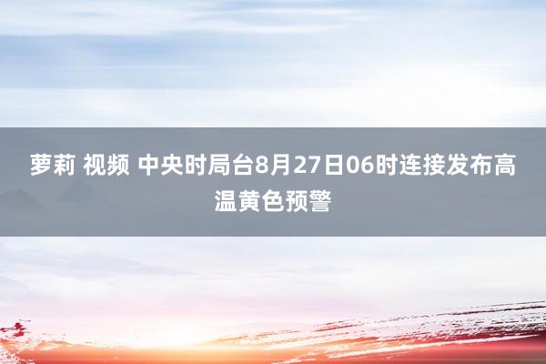 萝莉 视频 中央时局台8月27日06时连接发布高温黄色预警