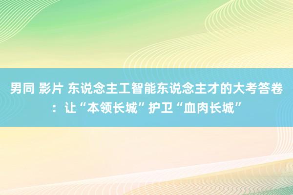 男同 影片 东说念主工智能东说念主才的大考答卷：让“本领长城”护卫“血肉长城”