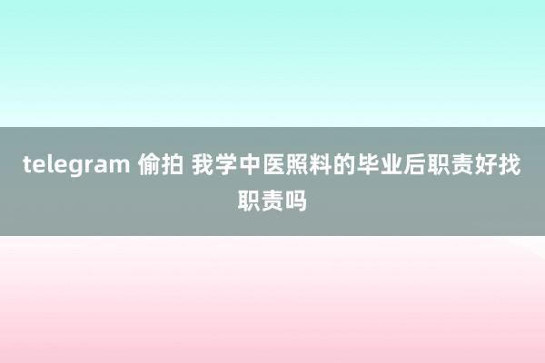 telegram 偷拍 我学中医照料的毕业后职责好找职责吗