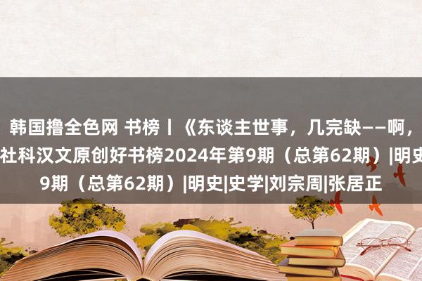 韩国撸全色网 书榜丨《东谈主世事，几完缺——啊，晚明》入选东谈主文社科汉文原创好书榜2024年第9期（总第62期）|明史|史学|刘宗周|张居正