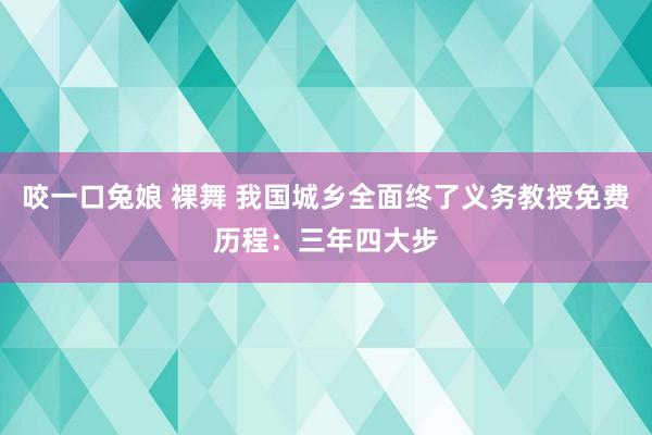 咬一口兔娘 裸舞 我国城乡全面终了义务教授免费历程：三年四大步