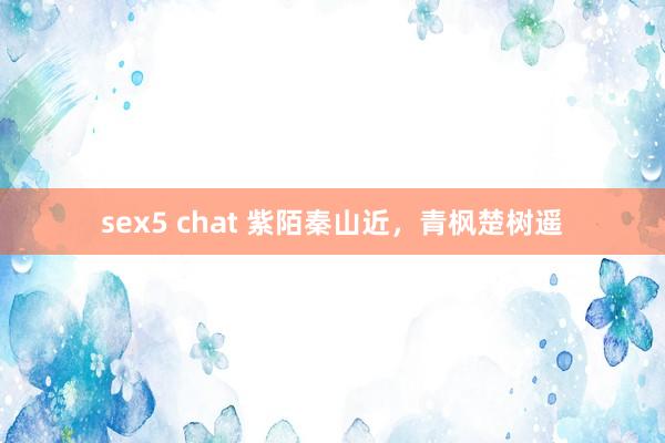 sex5 chat 紫陌秦山近，青枫楚树遥