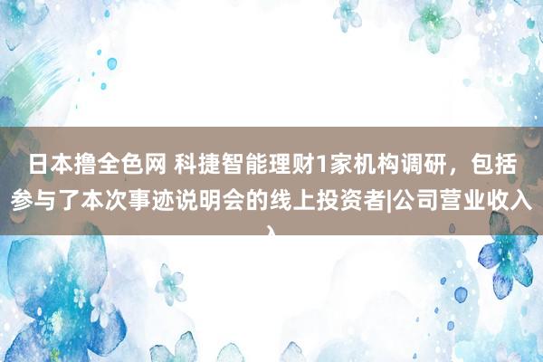 日本撸全色网 科捷智能理财1家机构调研，包括参与了本次事迹说明会的线上投资者|公司营业收入