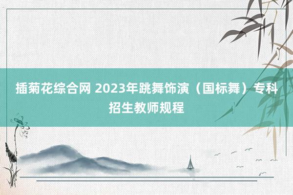 插菊花综合网 2023年跳舞饰演（国标舞）专科招生教师规程