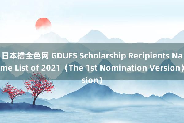 日本撸全色网 GDUFS Scholarship Recipients Name List of 2021（The 1st Nomination Version）