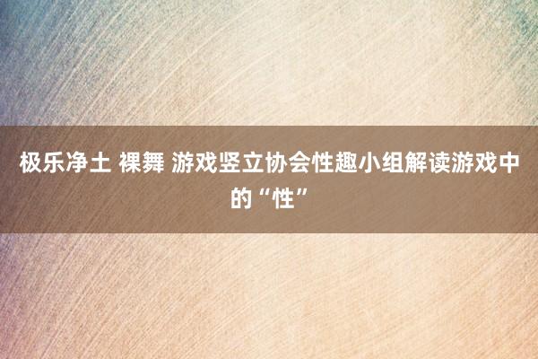 极乐净土 裸舞 游戏竖立协会性趣小组解读游戏中的“性”