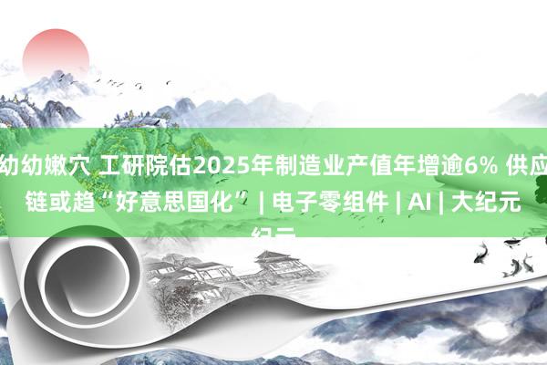 幼幼嫩穴 工研院估2025年制造业产值年增逾6% 供应链或趋“好意思国化” | 电子零组件 | AI | 大纪元